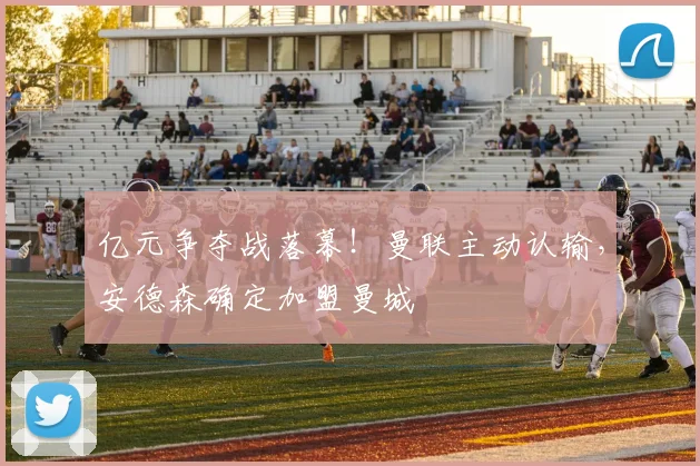 亿元争夺战落幕!曼联主动认输,安德森确定加盟曼城