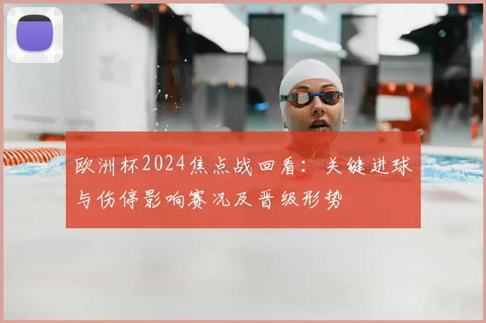 欧洲杯2024焦点战回看：关键进球与伤停影响赛况及晋级形势