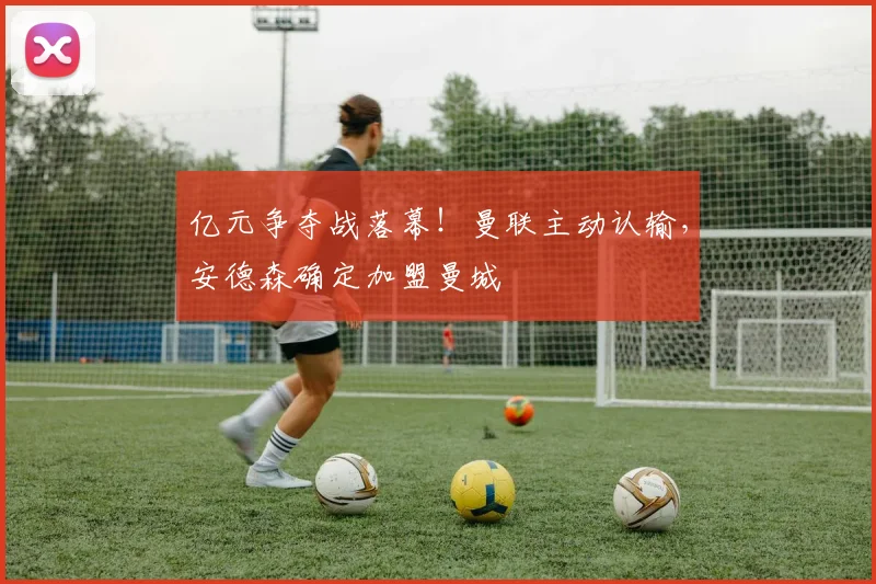 亿元争夺战落幕!曼联主动认输,安德森确定加盟曼城
