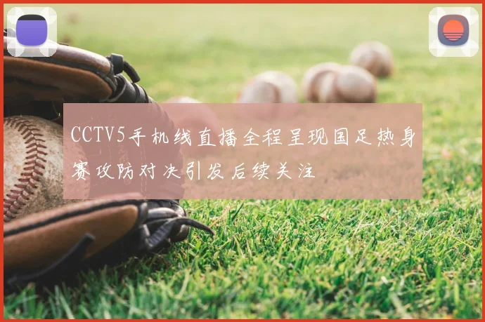 CCTV5手机线直播全程呈现国足热身赛攻防对决引发后续关注