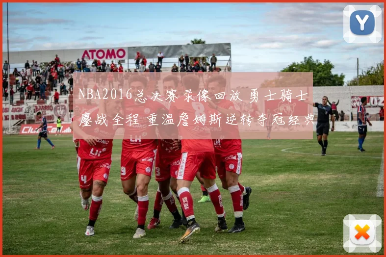 NBA2016总决赛录像回放 勇士骑士鏖战全程 重温詹姆斯逆转夺冠经典