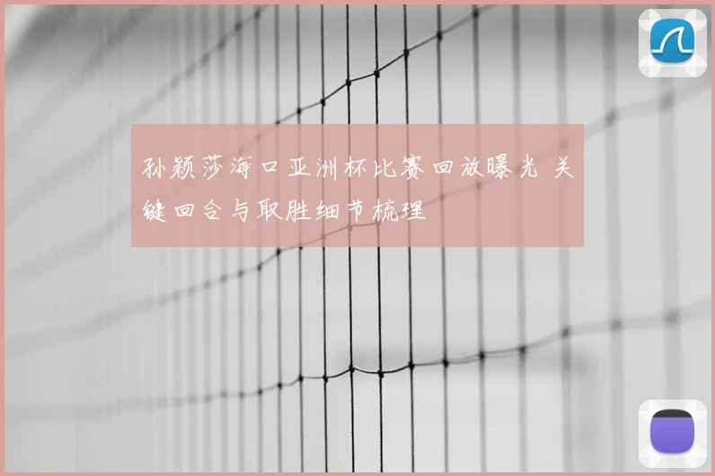 孙颖莎海口亚洲杯比赛回放曝光 关键回合与取胜细节梳理