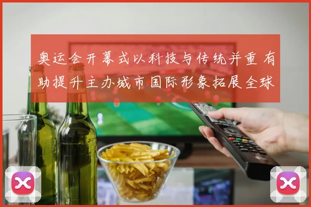 奥运会开幕式以科技与传统并重 有助提升主办城市国际形象拓展全球关注度