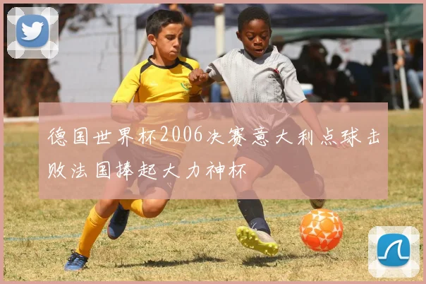 德国世界杯2006决赛意大利点球击败法国捧起大力神杯