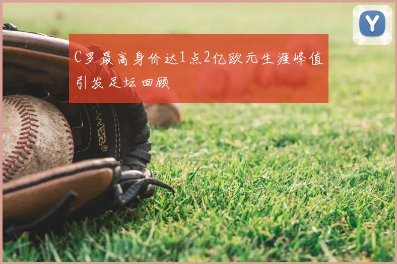 C罗最高身价达1点2亿欧元生涯峰值引发足坛回顾