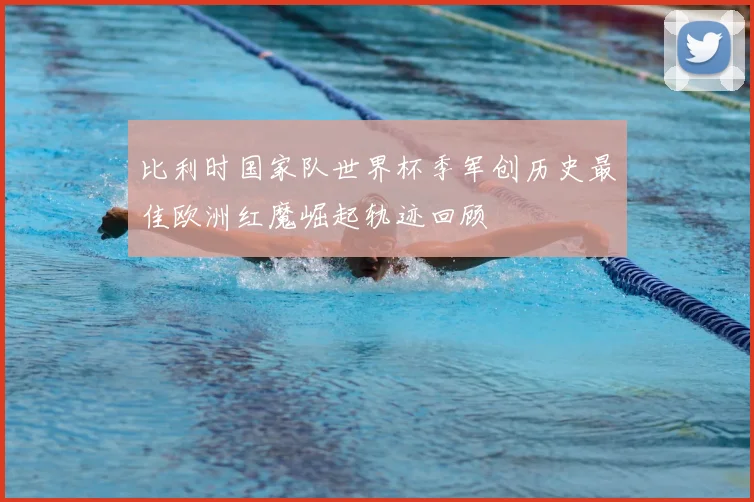 比利时国家队世界杯季军创历史最佳欧洲红魔崛起轨迹回顾