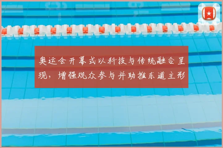 奥运会开幕式以科技与传统融合呈现，增强观众参与并助推东道主形象