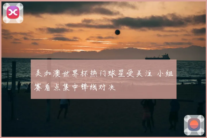 美加澳世界杯热门球星受关注 小组赛看点集中锋线对决