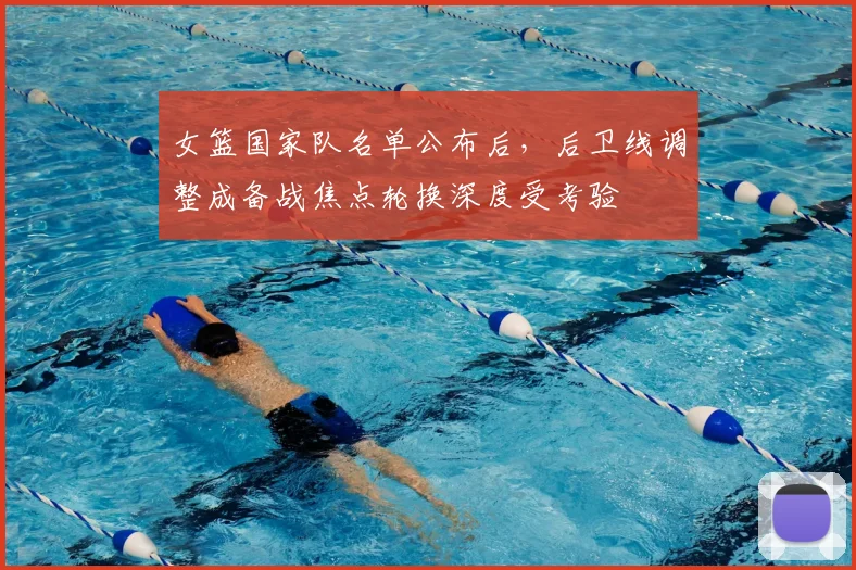 女篮国家队名单公布后，后卫线调整成备战焦点轮换深度受考验