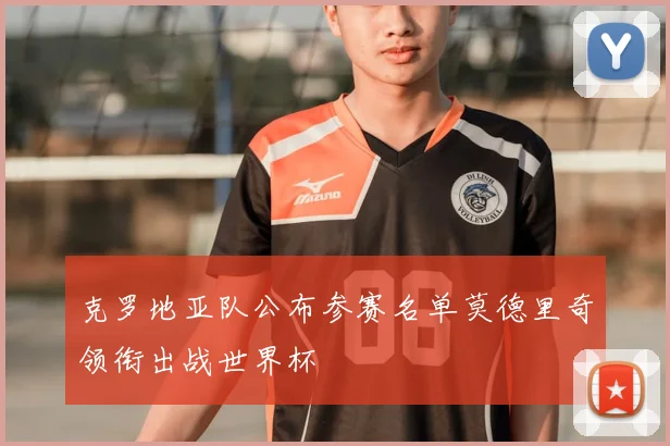 克罗地亚队公布参赛名单莫德里奇领衔出战世界杯