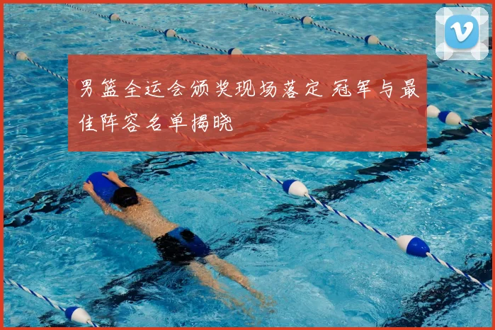 男篮全运会颁奖现场落定 冠军与最佳阵容名单揭晓