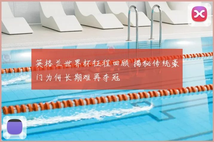 英格兰世界杯征程回顾 揭秘传统豪门为何长期难再夺冠