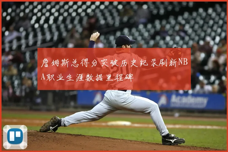 詹姆斯总得分突破历史纪录刷新NBA职业生涯数据里程碑