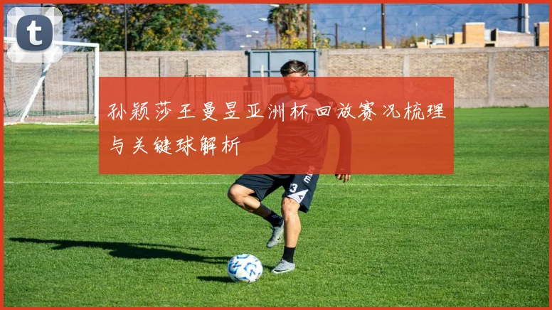 孙颖莎王曼昱亚洲杯回放赛况梳理与关键球解析