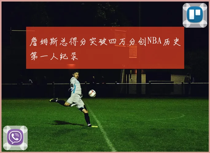 詹姆斯总得分突破四万分创NBA历史第一人纪录