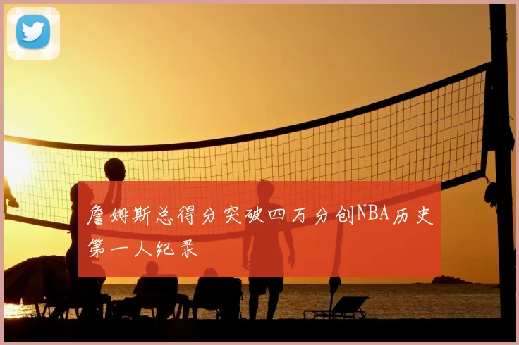 詹姆斯总得分突破四万分创NBA历史第一人纪录