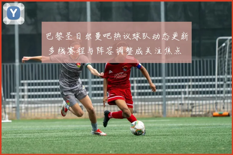 巴黎圣日尔曼吧热议球队动态更新 多线赛程与阵容调整成关注焦点
