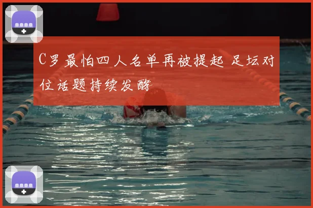 C罗最怕四人名单再被提起 足坛对位话题持续发酵