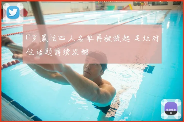 C罗最怕四人名单再被提起 足坛对位话题持续发酵