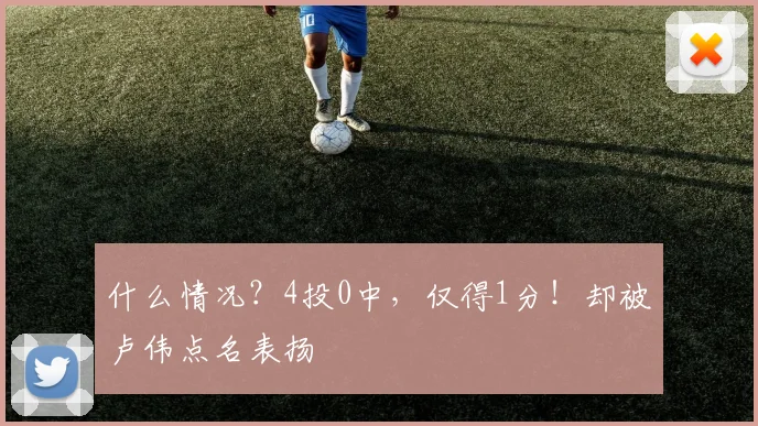 什么情况?4投0中,仅得1分!却被卢伟点名表扬