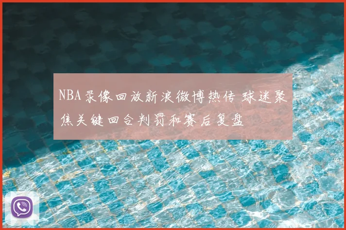 NBA录像回放新浪微博热传 球迷聚焦关键回合判罚和赛后复盘
