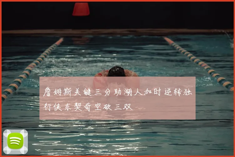 詹姆斯关键三分助湖人加时逆转独行侠东契奇空砍三双