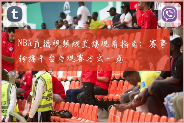 NBA直播视频线直播观看指南：赛事转播平台与观赛方式一览