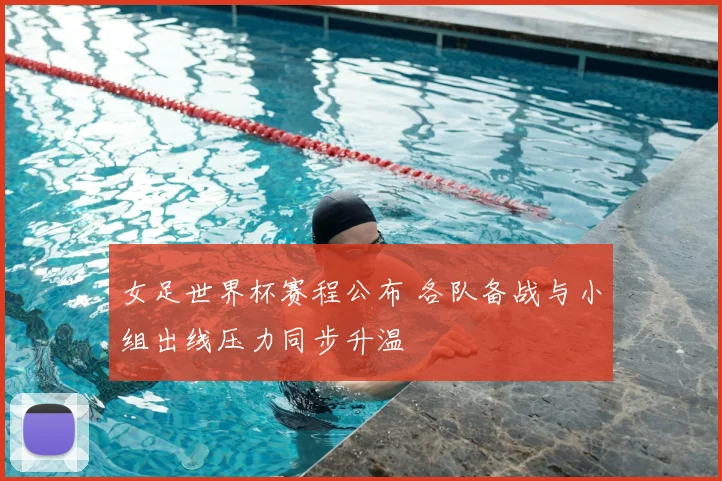 女足世界杯赛程公布 各队备战与小组出线压力同步升温