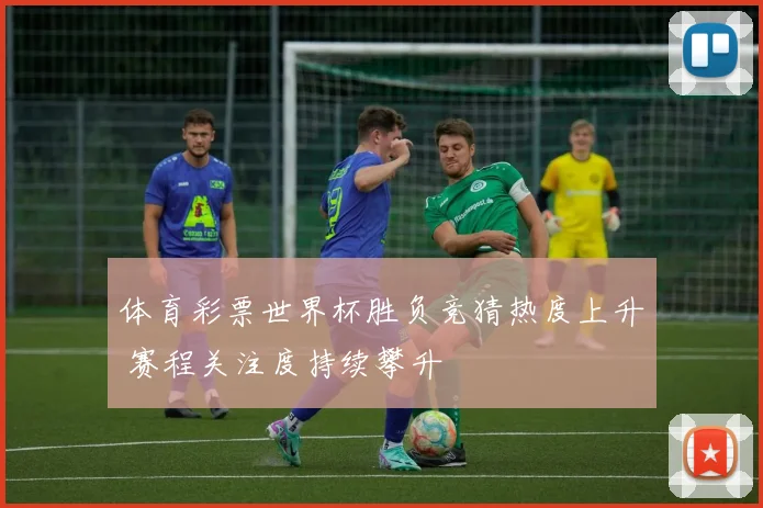 体育彩票世界杯胜负竞猜热度上升 赛程关注度持续攀升