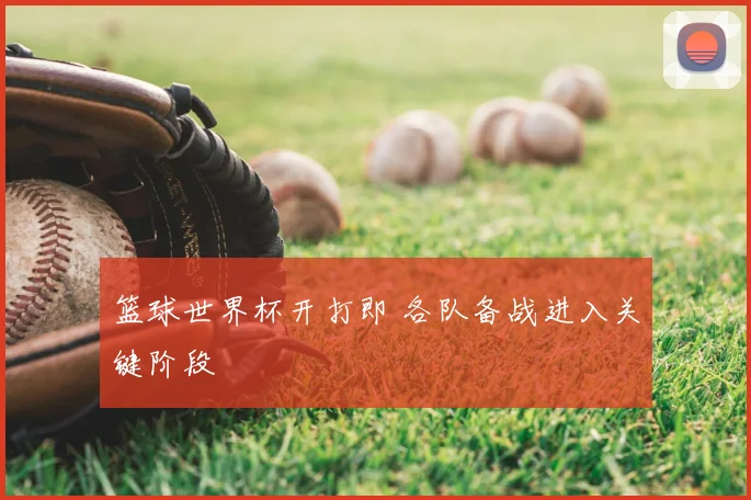 篮球世界杯开打即 各队备战进入关键阶段