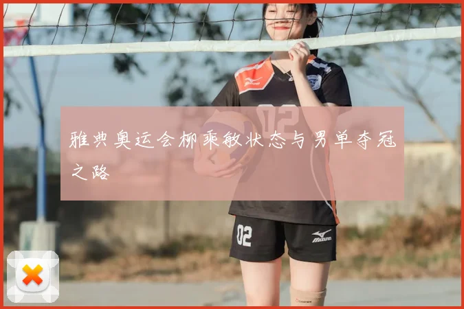 雅典奥运会柳乘敏状态与男单夺冠之路