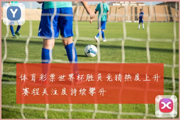 体育彩票世界杯胜负竞猜热度上升 赛程关注度持续攀升