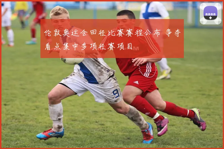 伦敦奥运会田径比赛赛程公布 争夺看点集中多项径赛项目