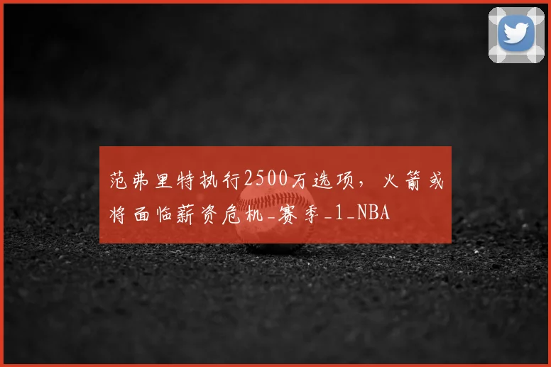 范弗里特执行2500万选项,火箭或将面临薪资危机_赛季_1_NBA