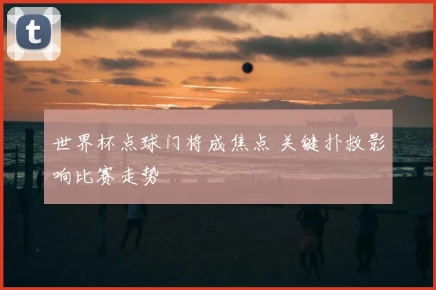 世界杯点球门将成焦点 关键扑救影响比赛走势