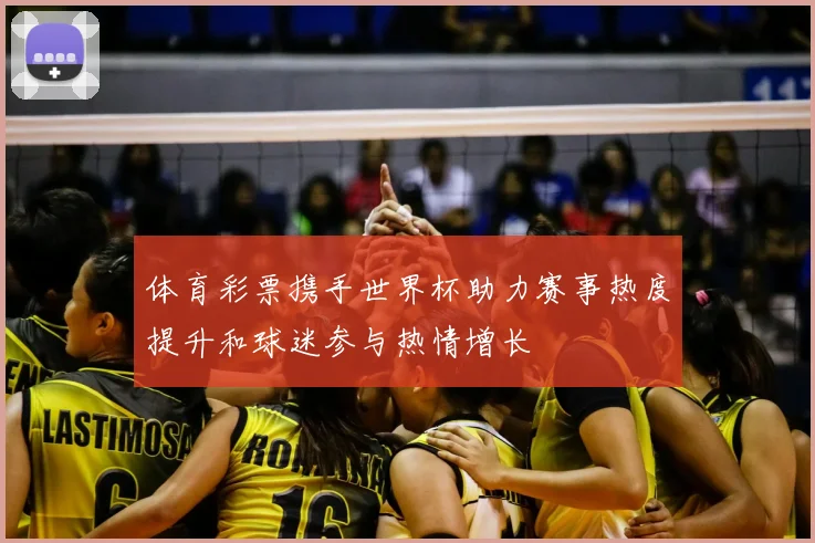 体育彩票携手世界杯助力赛事热度提升和球迷参与热情增长