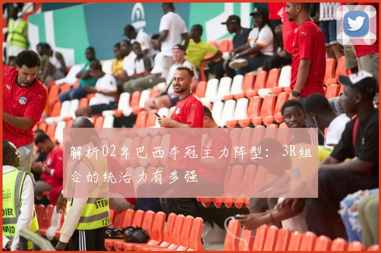解析02年巴西夺冠主力阵型：3R组合的统治力有多强