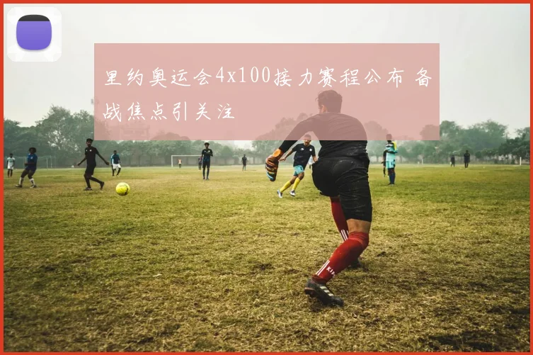 里约奥运会4x100接力赛程公布 备战焦点引关注
