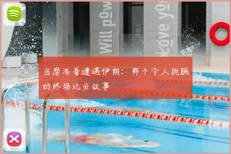 当摩洛哥遭遇伊朗:那个令人扼腕的终场比分故事