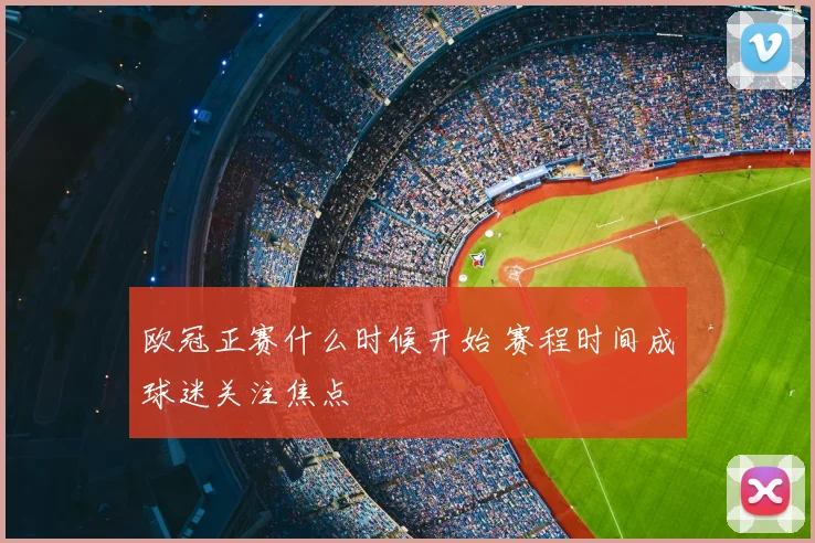 欧冠正赛什么时候开始 赛程时间成球迷关注焦点