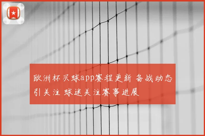 欧洲杯买球app赛程更新 备战动态引关注 球迷关注赛事进展