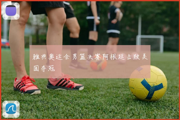 雅典奥运会男篮决赛阿根廷击败美国夺冠