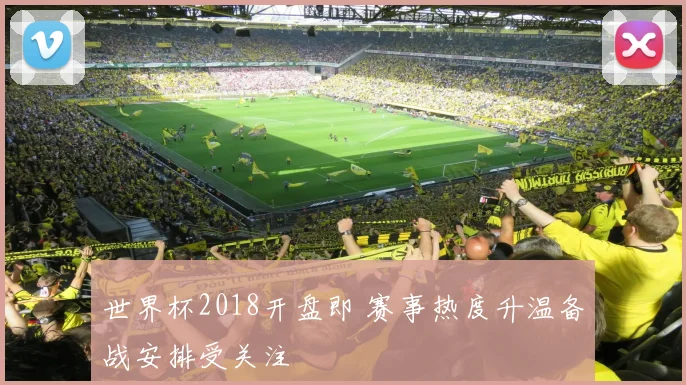 世界杯2018开盘即 赛事热度升温备战安排受关注