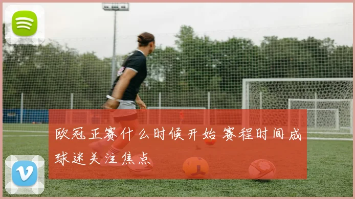 欧冠正赛什么时候开始 赛程时间成球迷关注焦点