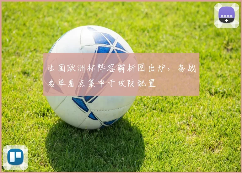 法国欧洲杯阵容解析图出炉,备战名单看点集中于攻防配置