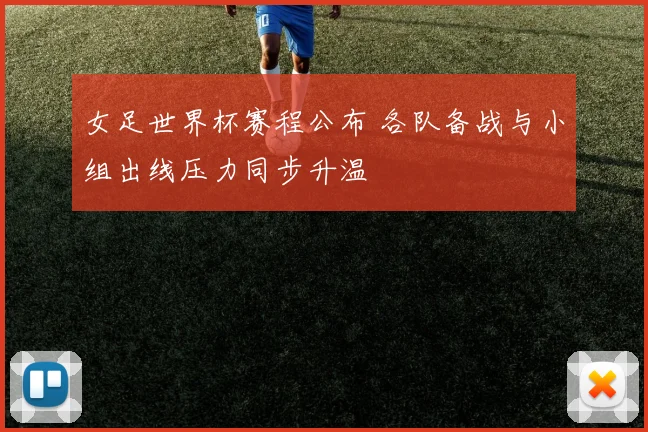 女足世界杯赛程公布 各队备战与小组出线压力同步升温