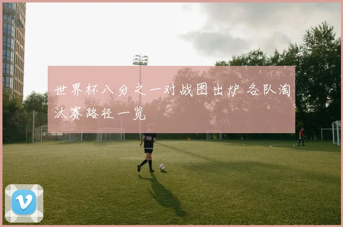 世界杯八分之一对战图出炉 各队淘汰赛路径一览
