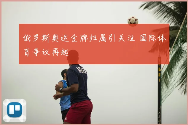 俄罗斯奥运金牌归属引关注 国际体育争议再起