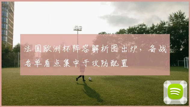 法国欧洲杯阵容解析图出炉，备战名单看点集中于攻防配置
